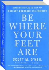 BE WHERE YOUR FEET ARE: Seven Principles to Keep You Present, Grounded, and Thriving
