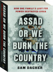ASSAD OR WE BURN THE COUNTRY: How One Family's Lust for Power Destroyed Syria
