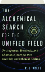 THE ALCHEMICAL SEARCH FOR THE UNIFIED FIELD: Pythagorean, Hermetic, and Shamanic Journeys into Invisible and Ethereal Realms