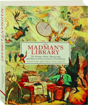 THE MADMAN'S LIBRARY: The Strangest Books, Manuscripts and Other Literary Curiosities from History