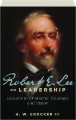 ROBERT E. LEE ON LEADERSHIP: Lessons in Character, Courage, and Vision