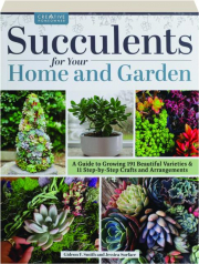 SUCCULENTS FOR YOUR HOME AND GARDEN: A Guide to Growing 191 Beautiful Varieties & 11 Step-by-Step Crafts and Arrangements