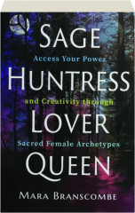 SAGE, HUNTRESS, LOVER, QUEEN: Access Your Power and Creativity Through Sacred Female Archetypes