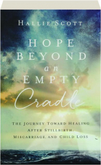 HOPE BEYOND AN EMPTY CRADLE: The Journey Toward Healing After Stillbirth, Miscarriage, and Child Loss