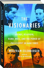 THE VISIONARIES: Arendt, Beauvoir, Rand, Weil, and the Power of Philosophy in Dark Times