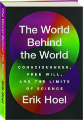 THE WORLD BEHIND THE WORLD: Consciousness, Free Will, and the Limits of Science