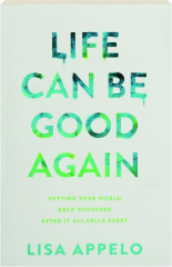 LIFE CAN BE GOOD AGAIN: Putting Your World Back Together After It All Falls Apart