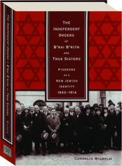 THE INDEPENDENT ORDERS OF B'NAI B'RITH AND TRUE SISTERS: Pioneers of a New Jewish Identity 1843-1914