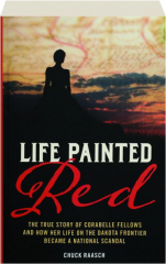 LIFE PAINTED RED: The True Story of Corabelle Fellows and How Her Life on the Dakota Frontier Became a National Scandal