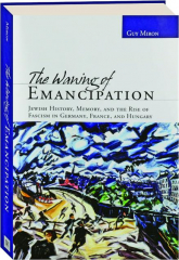THE WANING OF EMANCIPATION: Jewish History, Memory, and the Rise of Fascism in Germany, France, and Hungary
