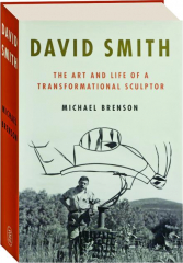 DAVID SMITH: The Art and Life of a Transformational Sculptor