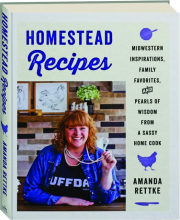 HOMESTEAD RECIPES: Midwestern Inspirations, Family Favorites, and Pearls of Wisdom from a Sassy Home Cook