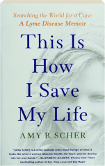 THIS IS HOW I SAVE MY LIFE: Searching the World for a Cure--A Lyme Disease Memoir