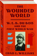 THE WOUNDED WORLD: W.E.B. Du Bois and the First World War