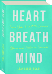 HEART BREATH MIND: Train Your Heart to Conquer Stress and Achieve Success