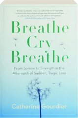 BREATHE CRY BREATHE: From Sorrow to Strength in the Aftermath of Sudden, Tragic Loss