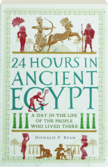 24 HOURS IN ANCIENT EGYPT: A Day in the Life of the People Who Lived There