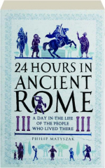 24 HOURS IN ANCIENT ROME: A Day in the Life of the People Who Lived There