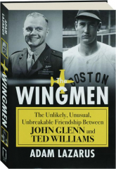THE WINGMEN: The Unlikely, Unusual, Unbreakable Friendship Between John Glenn and Ted Williams