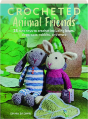 CROCHETED ANIMAL FRIENDS: 25 Cute Toys to Crochet Including Bears, Dogs, Cats, Rabbits, and More