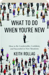 WHAT TO DO WHEN YOU'RE NEW: How to Be Comfortable, Confident, and Successful in New Situations