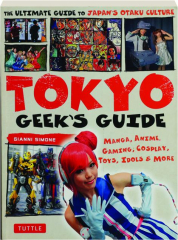 TOKYO GEEK'S GUIDE: Manga, Anime, Gaming, Cosplay, Toys, Idols & More
