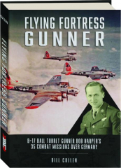 FLYING FORTRESS GUNNER: B-17 Ball Turret Gunner Bob Harper's 35 Combat Missions Over Germany