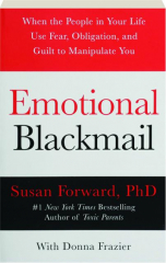 EMOTIONAL BLACKMAIL: When the People in Your Life Use Fear, Obligation, and Guilt to Manipulate You