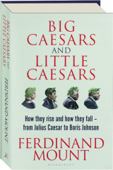 BIG CAESARS AND LITTLE CAESARS: How They Rise and How They Fall--from Julius Caesar to Boris Johnson