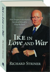 IKE IN LOVE AND WAR: How Dwight D. Eisenhower Sacrificed Himself to Keep the Peace