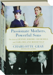 PASSIONATE MOTHERS, POWERFUL SONS: The Lives of Jennie Jerome Churchill and Sara Delano Roosevelt