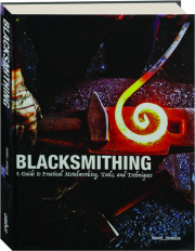 BLACKSMITHING: A Guide to Practical Metalworking, Tools, and Techniques