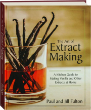 THE ART OF EXTRACT MAKING: A Kitchen Guide to Making Vanilla and Other Extracts at Home