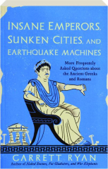 INSANE EMPERORS, SUNKEN CITIES, AND EARTHQUAKE MACHINES: More Frequently Asked Questions About the Ancient Greeks and Romans