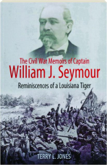 THE CIVIL WAR MEMOIRS OF CAPTAIN WILLIAM J. SEYMOUR: Reminiscences of a Louisiana Tiger