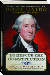 TO RESCUE THE CONSTITUTION: George Washington and the Fragile American Experiment