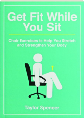 GET FIT WHILE YOU SIT: Chair Exercises to Help You Stretch and Strengthen Your Body
