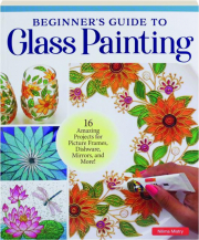 BEGINNER'S GUIDE TO GLASS PAINTING: 16 Amazing Projects for Picture Frames, Dishware, Mirrors, and More!