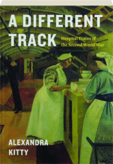 A DIFFERENT TRACK: Hospital Trains of the Second World War