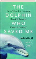 THE DOLPHIN WHO SAVED ME: How an Extraordinary Friendship Helped Me Overcome Trauma and Find Hope