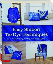 EASY SHIBORI TIE DYE TECHNIQUES: Do-It-Yourself Tying, Folding and Resist Dyeing