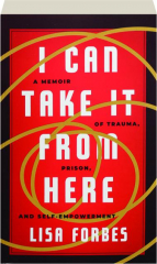 I CAN TAKE IT FROM HERE: A Memoir of Trauma, Prison, and Self-Empowerment