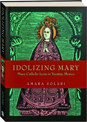 IDOLIZING MARY: Maya-Catholic Icons in Yucatan, Mexico