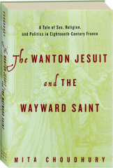 THE WANTON JESUIT AND THE WAYWARD SAINT: A Tale of Sex, Religion, and Politics in Eighteenth-Century France