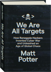 WE ARE ALL TARGETS: How Renegade Hackers Invented Cyber War and Unleashed an Age of Global Chaos