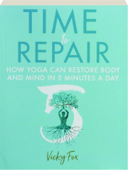 TIME TO REPAIR: How Yoga Can Restore Body and Mind in 5 Minutes a Day