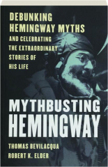 MYTHBUSTING HEMINGWAY: Debunking Hemingway Myths and Celebrating the Extraordinary Stories of His Life
