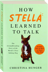HOW STELLA LEARNED TO TALK: The Groundbreaking Story of the World's First Talking Dog