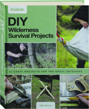 DIY WILDERNESS SURVIVAL PROJECTS: 15 Craft Projects for the Great Outdoors