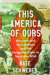 THIS AMERICA OF OURS: Bernard and Avis DeVoto and the Forgotten Fight to Save the Wild